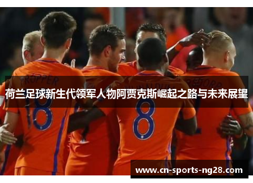 荷兰足球新生代领军人物阿贾克斯崛起之路与未来展望
