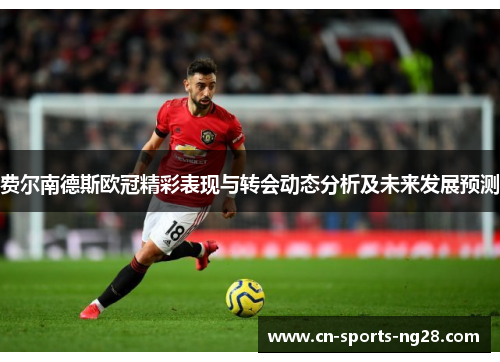 费尔南德斯欧冠精彩表现与转会动态分析及未来发展预测 费尔南德斯欧冠精彩表现与转会动态分析及未来发展预测