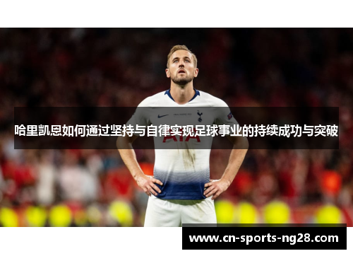 哈里凯恩如何通过坚持与自律实现足球事业的持续成功与突破