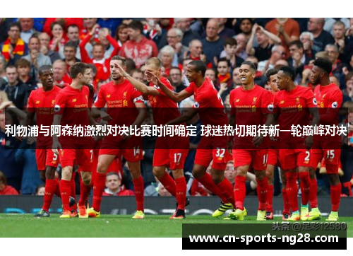 利物浦与阿森纳激烈对决比赛时间确定 球迷热切期待新一轮巅峰对决