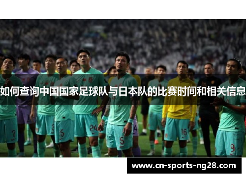 如何查询中国国家足球队与日本队的比赛时间和相关信息 如何查询中国国家足球队与日本队的比赛时间和相关信息
