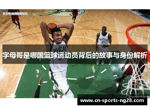 字母哥是哪国篮球运动员背后的故事与身份解析 字母哥是哪国篮球运动员背后的故事与身份解析