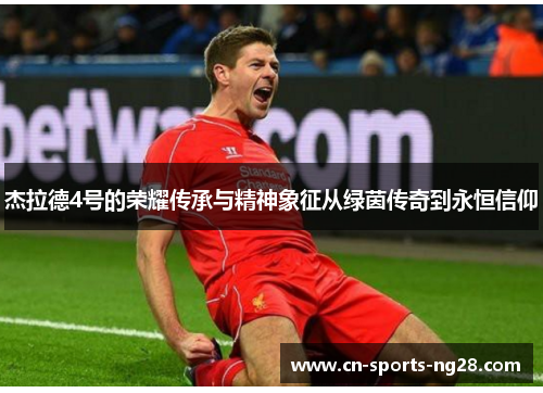 杰拉德4号的荣耀传承与精神象征从绿茵传奇到永恒信仰 杰拉德4号的荣耀传承与精神象征从绿茵传奇到永恒信仰