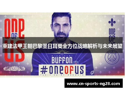 重建法甲王朝巴黎圣日耳曼全方位战略解析与未来展望