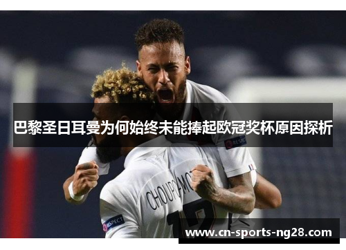 巴黎圣日耳曼为何始终未能捧起欧冠奖杯原因探析 巴黎圣日耳曼为何始终未能捧起欧冠奖杯原因探析