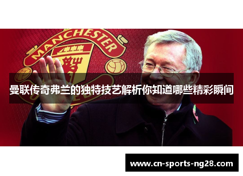 曼联传奇弗兰的独特技艺解析你知道哪些精彩瞬间 曼联传奇弗兰的独特技艺解析你知道哪些精彩瞬间