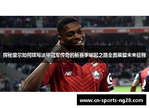 探秘里尔如何续写法甲冠军传奇的新赛季崛起之路全面展望未来征程 探秘里尔如何续写法甲冠军传奇的新赛季崛起之路全面展望未来征程