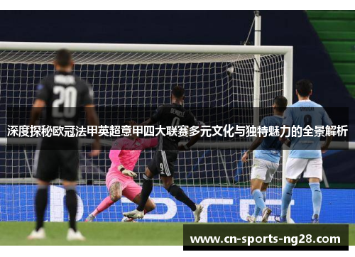 深度探秘欧冠法甲英超意甲四大联赛多元文化与独特魅力的全景解析 深度探秘欧冠法甲英超意甲四大联赛多元文化与独特魅力的全景解析