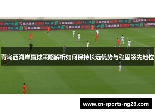 青岛西海岸赢球策略解析如何保持长远优势与稳固领先地位 青岛西海岸赢球策略解析如何保持长远优势与稳固领先地位