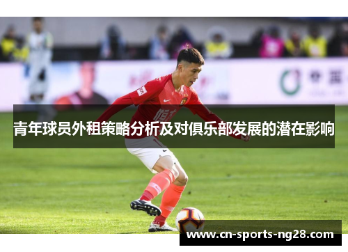 青年球员外租策略分析及对俱乐部发展的潜在影响 青年球员外租策略分析及对俱乐部发展的潜在影响