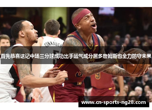 首先恭喜这记中场三分球成功出手运气成分居多詹姆斯也全力防守未果 首先恭喜这记中场三分球成功出手运气成分居多詹姆斯也全力防守未果