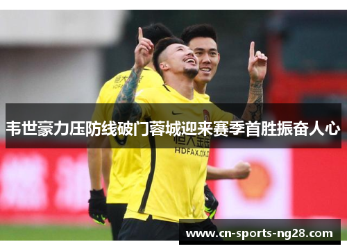 韦世豪力压防线破门蓉城迎来赛季首胜振奋人心 韦世豪力压防线破门蓉城迎来赛季首胜振奋人心
