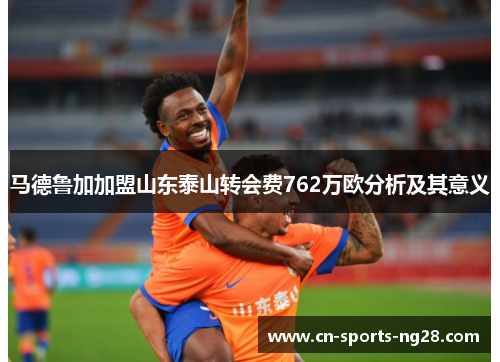 马德鲁加加盟山东泰山转会费762万欧分析及其意义 马德鲁加加盟山东泰山转会费762万欧分析及其意义