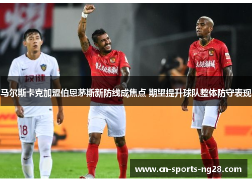 马尔斯卡克加盟伯恩茅斯新防线成焦点 期望提升球队整体防守表现 马尔斯卡克加盟伯恩茅斯新防线成焦点 期望提升球队整体防守表现