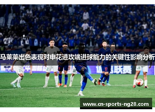 马莱莱出色表现对申花进攻端进球能力的关键性影响分析 马莱莱出色表现对申花进攻端进球能力的关键性影响分析