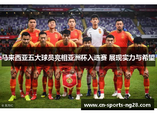 马来西亚五大球员亮相亚洲杯入选赛 展现实力与希望
