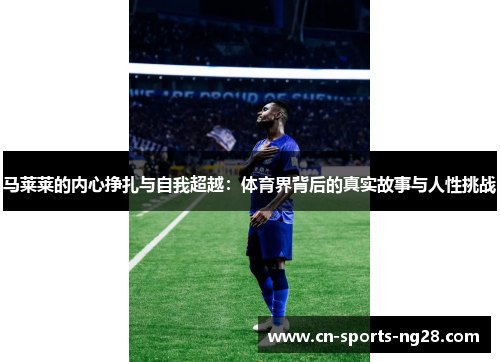 马莱莱的内心挣扎与自我超越:体育界背后的真实故事与人性挑战 马莱莱的内心挣扎与自我超越:体育界背后的真实故事与人性挑战