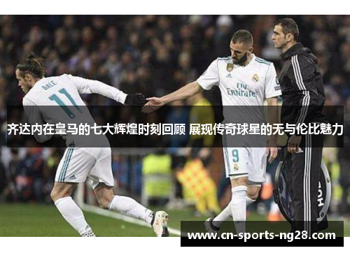 齐达内在皇马的七大辉煌时刻回顾 展现传奇球星的无与伦比魅力 齐达内在皇马的七大辉煌时刻回顾 展现传奇球星的无与伦比魅力