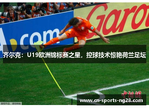 齐尔克：U19欧洲锦标赛之星，控球技术惊艳荷兰足坛