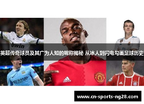英超传奇球员及其广为人知的昵称揭秘 从冰人到闪电勾画足球历史