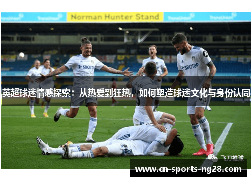 英超球迷情感探索：从热爱到狂热，如何塑造球迷文化与身份认同
