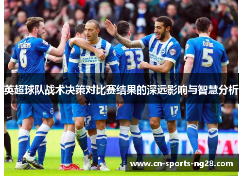 英超球队战术决策对比赛结果的深远影响与智慧分析