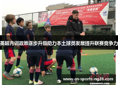 英超青训政策逐步升级助力本土球员发展提升联赛竞争力 英超青训政策逐步升级助力本土球员发展提升联赛竞争力