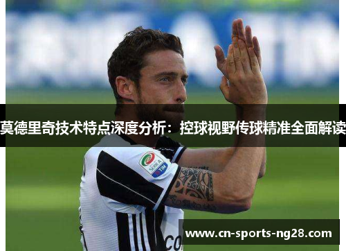 莫德里奇技术特点深度分析：控球视野传球精准全面解读