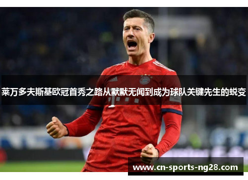 莱万多夫斯基欧冠首秀之路从默默无闻到成为球队关键先生的蜕变 莱万多夫斯基欧冠首秀之路从默默无闻到成为球队关键先生的蜕变