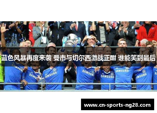 蓝色风暴再度来袭 曼市与切尔西激战正酣 谁能笑到最后