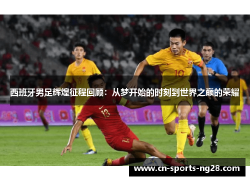 西班牙男足辉煌征程回顾:从梦开始的时刻到世界之巅的荣耀 西班牙男足辉煌征程回顾:从梦开始的时刻到世界之巅的荣耀