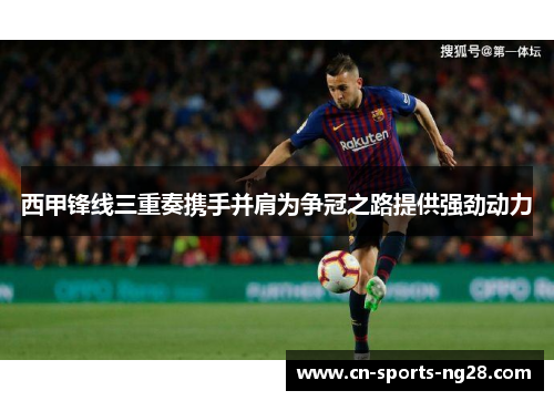 西甲锋线三重奏携手并肩为争冠之路提供强劲动力