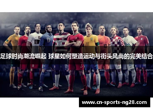 足球时尚潮流崛起 球星如何塑造运动与街头风尚的完美结合