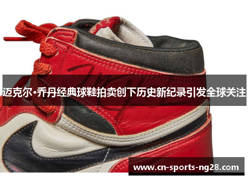 迈克尔·乔丹经典球鞋拍卖创下历史新纪录引发全球关注 迈克尔·乔丹经典球鞋拍卖创下历史新纪录引发全球关注