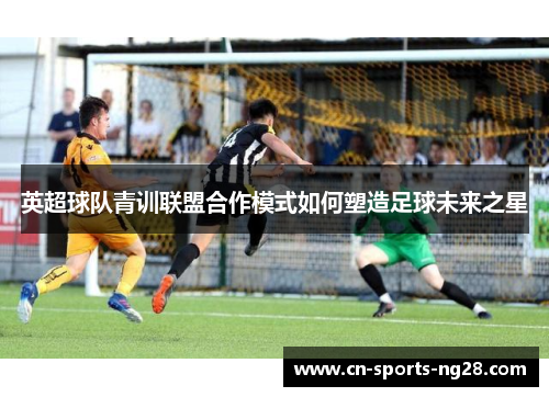 英超球队青训联盟合作模式如何塑造足球未来之星