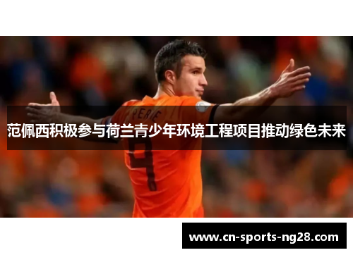 范佩西积极参与荷兰青少年环境工程项目推动绿色未来