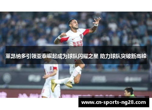 莱昂纳多引领亚泰崛起成为球队闪耀之星 助力球队突破新高峰 莱昂纳多引领亚泰崛起成为球队闪耀之星 助力球队突破新高峰