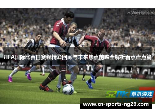 FIFA国际比赛日赛程精彩回顾与未来焦点前瞻全解析看点盘点篇