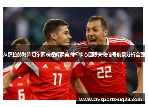 从萨拉赫对阵切尔西表现解读美洲杯状态回暖关键信号前景分析全面 从萨拉赫对阵切尔西表现解读美洲杯状态回暖关键信号前景分析全面