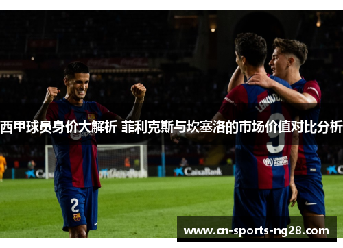 西甲球员身价大解析 菲利克斯与坎塞洛的市场价值对比分析 西甲球员身价大解析 菲利克斯与坎塞洛的市场价值对比分析
