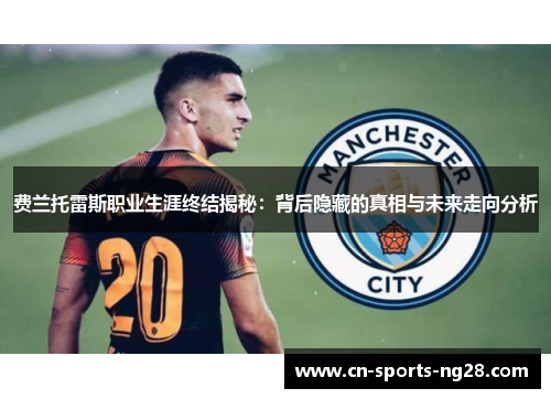 费兰托雷斯职业生涯终结揭秘:背后隐藏的真相与未来走向分析 费兰托雷斯职业生涯终结揭秘:背后隐藏的真相与未来走向分析