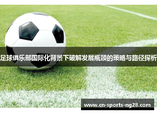 足球俱乐部国际化背景下破解发展瓶颈的策略与路径探析 足球俱乐部国际化背景下破解发展瓶颈的策略与路径探析
