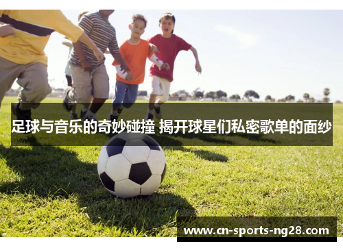 足球与音乐的奇妙碰撞 揭开球星们私密歌单的面纱 足球与音乐的奇妙碰撞 揭开球星们私密歌单的面纱