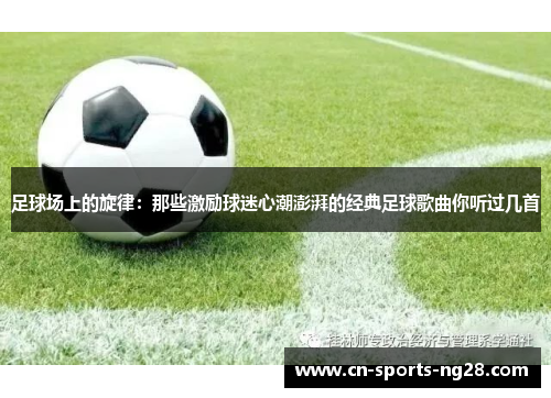 足球场上的旋律:那些激励球迷心潮澎湃的经典足球歌曲你听过几首 足球场上的旋律:那些激励球迷心潮澎湃的经典足球歌曲你听过几首
