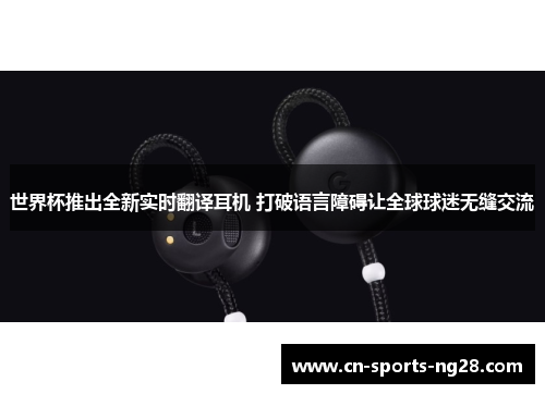 世界杯推出全新实时翻译耳机 打破语言障碍让全球球迷无缝交流