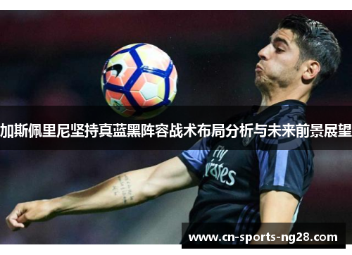 加斯佩里尼坚持真蓝黑阵容战术布局分析与未来前景展望 加斯佩里尼坚持真蓝黑阵容战术布局分析与未来前景展望