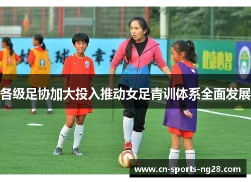 各级足协加大投入推动女足青训体系全面发展 各级足协加大投入推动女足青训体系全面发展
