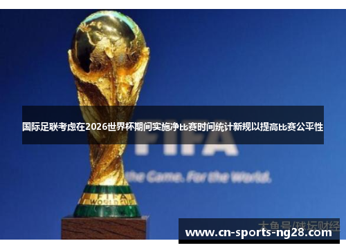 国际足联考虑在2026世界杯期间实施净比赛时间统计新规以提高比赛公平性