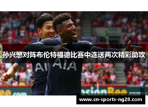 孙兴慜对阵布伦特福德比赛中连送两次精彩助攻