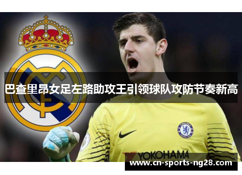 巴查里昂女足左路助攻王引领球队攻防节奏新高 巴查里昂女足左路助攻王引领球队攻防节奏新高